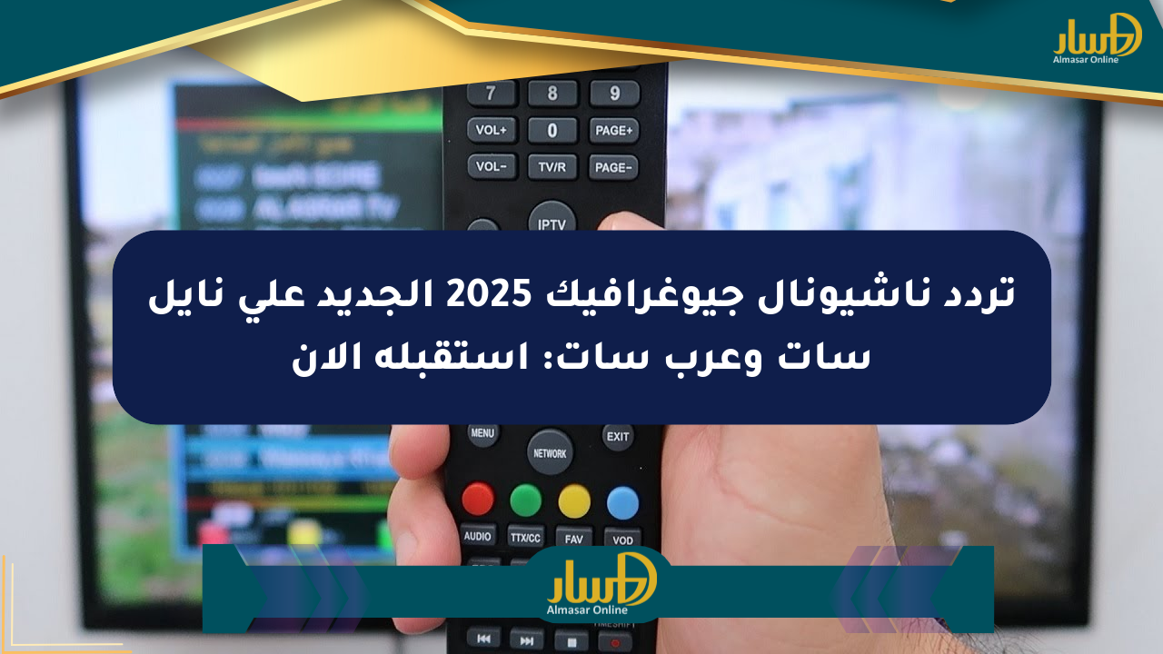 تردد ناشيونال جيوغرافيك 2025 الجديد على نايل سات وعرب سات: استقبله الآن